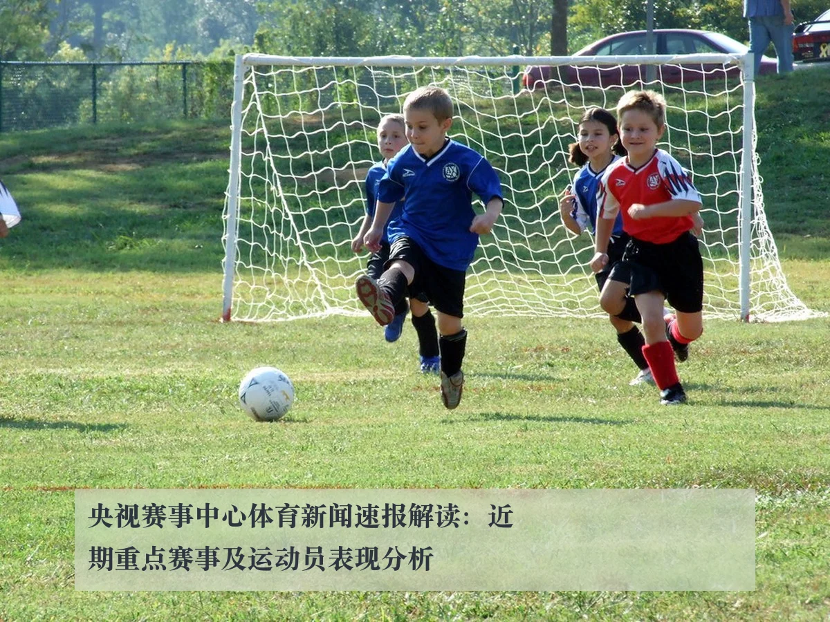央视赛事中心体育新闻速报解读：近期重点赛事及运动员表现分析